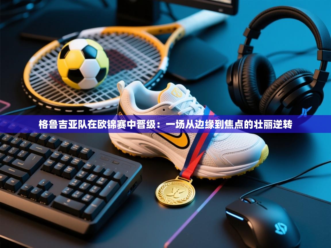 格鲁吉亚队在欧锦赛中晋级：一场从边缘到焦点的壮丽逆转